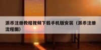 派币注册教程视频下载手机版安装（派币注册流程图）