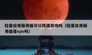 轻量应用服务器可以搭建游戏吗（轻量应用服务器是vps吗）