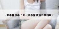 派币登录不上去（派币登录这么费劲呢）