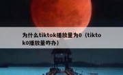 为什么tiktok播放量为0（tiktok0播放量咋办）