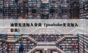 油管无法加入会员（youtube无法加入会员）