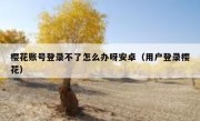樱花账号登录不了怎么办呀安卓（用户登录樱花）