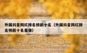 外国抖音网红排名榜前十名（外国抖音网红排名榜前十名是谁）