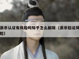 派币认证有风险吗知乎怎么解除（派币验证风险）