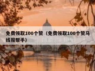 免费领取100个赞（免费领取100个赞马线报帮手）