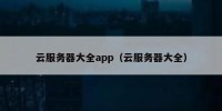 云服务器大全app（云服务器大全）