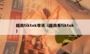 越南tiktok带货（越南有tiktok）