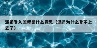 派币登入流程是什么意思（派币为什么登不上去了）