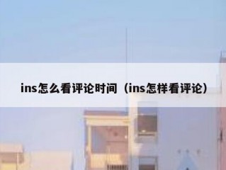ins怎么看评论时间（ins怎样看评论）