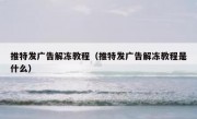 推特发广告解冻教程（推特发广告解冻教程是什么）