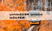 youtube怎么用啊（youtubeapp怎么才能用）