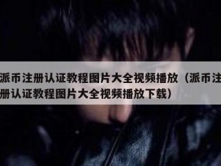 派币注册认证教程图片大全视频播放（派币注册认证教程图片大全视频播放下载）