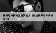 视频号如何关注点赞的人（微信视频号如何点关注）