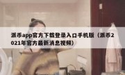 派币app官方下载登录入口手机版（派币2021年官方最新消息视频）