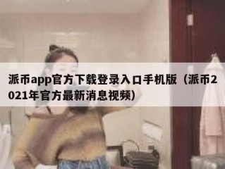 派币app官方下载登录入口手机版（派币2021年官方最新消息视频）