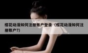 樱花动漫如何注册账户登录（樱花动漫如何注册账户?）