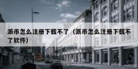 派币怎么注册下载不了（派币怎么注册下载不了软件）