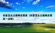 抖音怎么让视频点赞高（抖音怎么让视频点赞高一点呢）