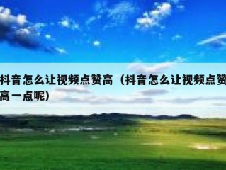 抖音怎么让视频点赞高（抖音怎么让视频点赞高一点呢）