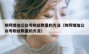 如何增加公众号粉丝数量的方法（如何增加公众号粉丝数量的方法）