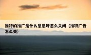 推特的推广是什么意思呀怎么关闭（推特广告怎么关）