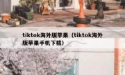 tiktok海外版苹果（tiktok海外版苹果手机下载）