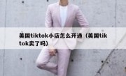 美国tiktok小店怎么开通（美国tiktok卖了吗）
