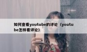 如何查看youtube的评论（youtube怎样看评论）