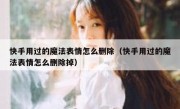 快手用过的魔法表情怎么删除（快手用过的魔法表情怎么删除掉）