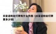 抖音送粉丝灯牌有什么作用（抖音送粉丝灯牌要多少钱）