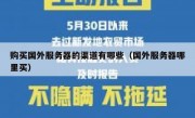 购买国外服务器的渠道有哪些（国外服务器哪里买）