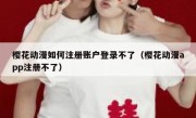 樱花动漫如何注册账户登录不了（樱花动漫app注册不了）