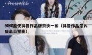 如何能使抖音作品涨赞快一些（抖音作品怎么提高点赞量）