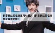 抖音粉丝团在哪里可以看到（抖音粉丝团在哪里可以看到呢）