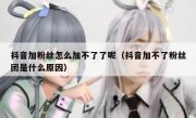 抖音加粉丝怎么加不了了呢（抖音加不了粉丝团是什么原因）