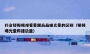 抖音短视频观看量跟商品曝光量的区别（视频曝光量和播放量）