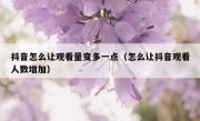 抖音怎么让观看量变多一点（怎么让抖音观看人数增加）