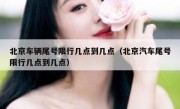 北京车辆尾号限行几点到几点（北京汽车尾号限行几点到几点）