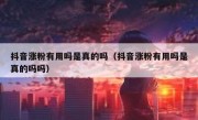 抖音涨粉有用吗是真的吗（抖音涨粉有用吗是真的吗吗）