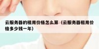云服务器的租用价格怎么算（云服务器租用价格多少钱一年）