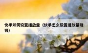 快手如何设置播放量（快手怎么设置播放量赚钱）