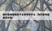 国外服务器租用平台有哪些平台（海外服务器租赁价格）