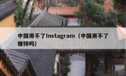 中国用不了Instagram（中国用不了推特吗）