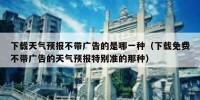 下载天气预报不带广告的是哪一种（下载免费不带广告的天气预报特别准的那种）
