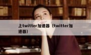 上twitter加速器（twitter加速器）