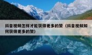 抖音视频怎样才能获得更多的赞（抖音视频如何获得更多的赞）