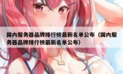 国内服务器品牌排行榜最新名单公布（国内服务器品牌排行榜最新名单公布）