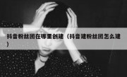 抖音粉丝团在哪里创建（抖音建粉丝团怎么建）