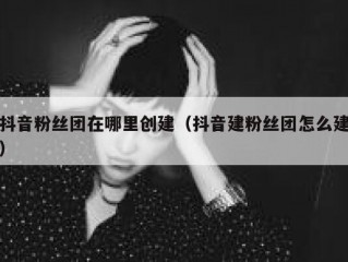 抖音粉丝团在哪里创建（抖音建粉丝团怎么建）
