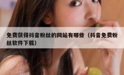 免费获得抖音粉丝的网站有哪些（抖音免费粉丝软件下载）